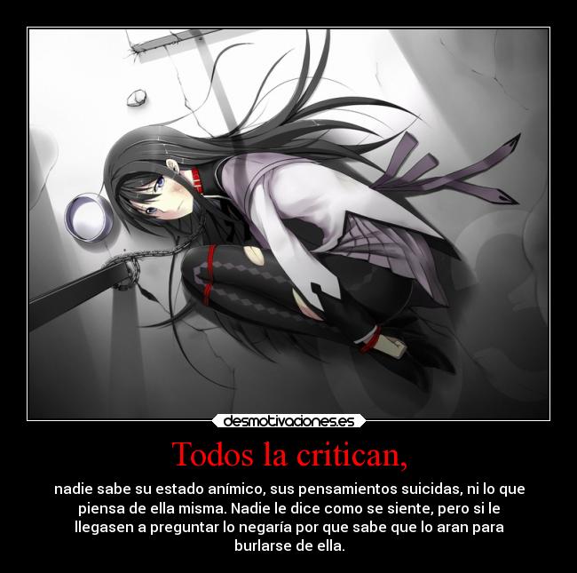 Todos la critican, - nadie sabe su estado anímico, sus pensamientos suicidas, ni lo que
piensa de ella misma. Nadie le dice como se siente, pero si le
llegasen a preguntar lo negaría por que sabe que lo aran para
burlarse de ella.