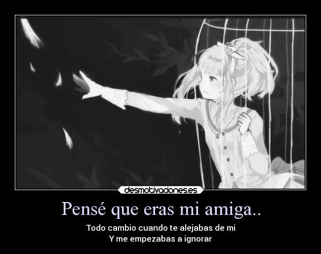 Pensé que eras mi amiga.. - Todo cambio cuando te alejabas de mi
Y me empezabas a ignorar