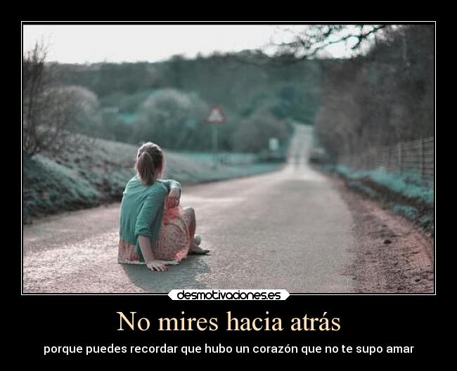 No mires hacia atrás - porque puedes recordar que hubo un corazón que no te supo amar