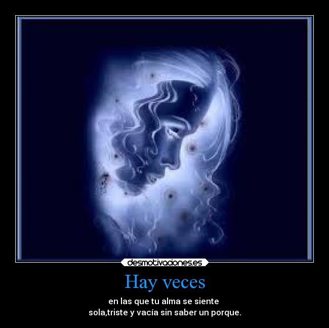 Hay veces - en las que tu alma se siente 
sola,triste y vacía sin saber un porque.