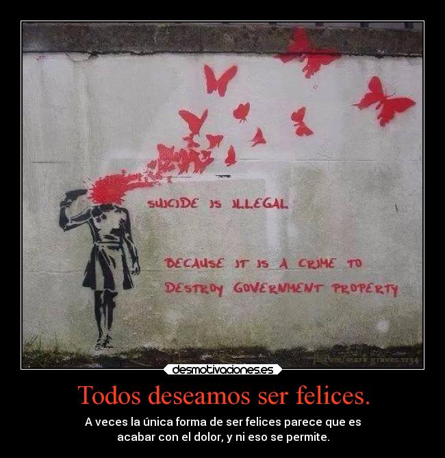Todos deseamos ser felices. - A veces la única forma de ser felices parece que es
acabar con el dolor, y ni eso se permite.