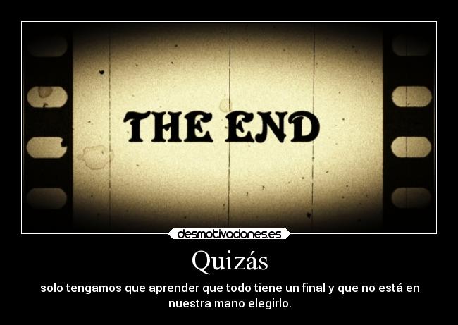 Quizás - solo tengamos que aprender que todo tiene un final y que no está en
nuestra mano elegirlo.