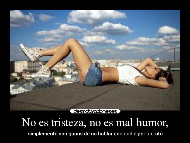 No es tristeza, no es mal humor, - simplemente son ganas de no hablar con nadie por un rato