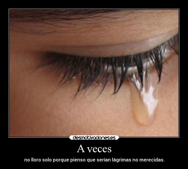 A veces - no lloro solo porque pienso que serían lágrimas no merecidas.