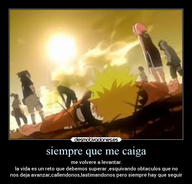 siempre que me caiga - me volvere a levantar.
la vida es un reto que debemos superar ,esquivando obtaculos que no
nos deja avanzar,callendonos,lastimandonos pero siempre hay que seguir