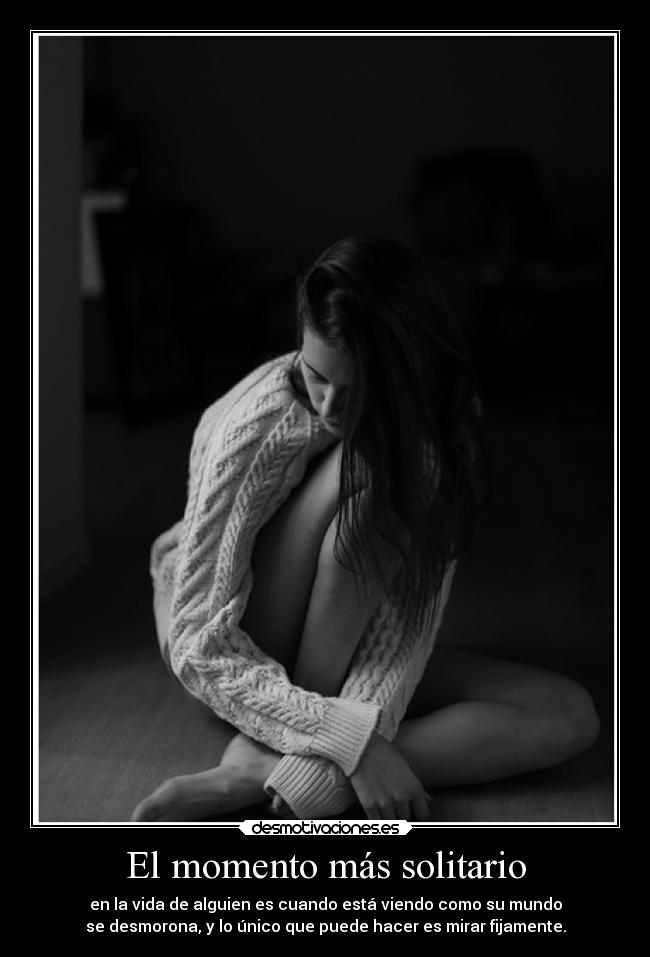 El momento más solitario - en la vida de alguien es cuando está viendo como su mundo
se desmorona, y lo único que puede hacer es mirar fijamente.