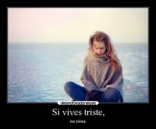 Si vives triste, - no vives.