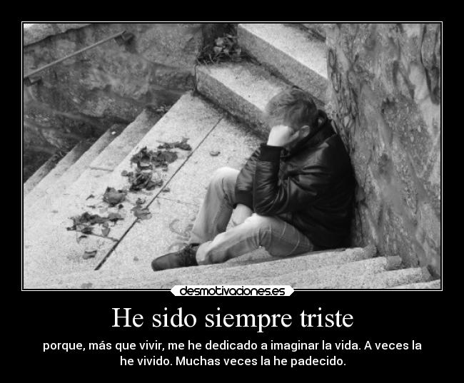 He sido siempre triste - porque, más que vivir, me he dedicado a imaginar la vida. A veces la
he vivido. Muchas veces la he padecido.