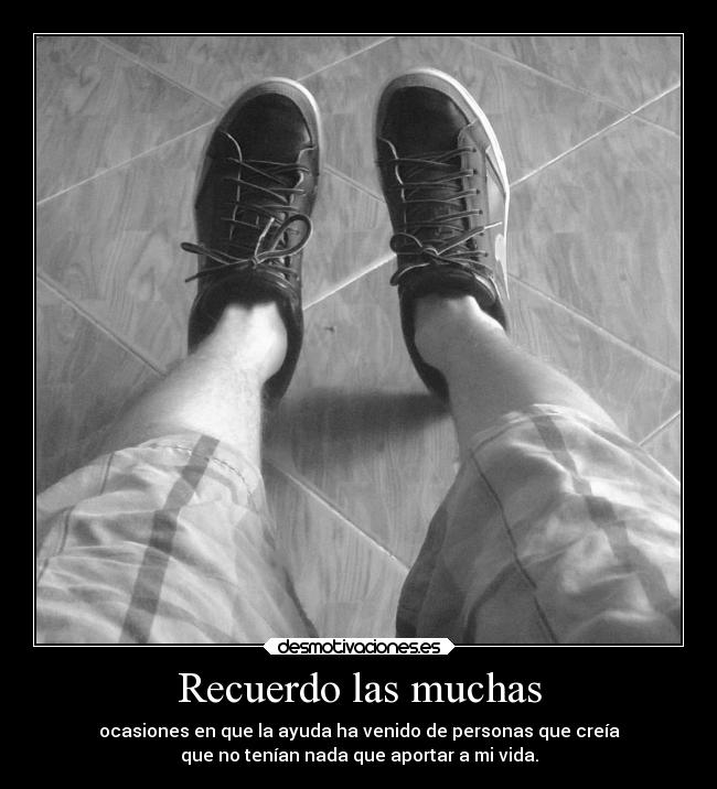 Recuerdo las muchas - ocasiones en que la ayuda ha venido de personas que creía
que no tenían nada que aportar a mi vida.