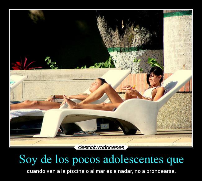 Soy de los pocos adolescentes que - cuando van a la piscina o al mar es a nadar, no a broncearse.