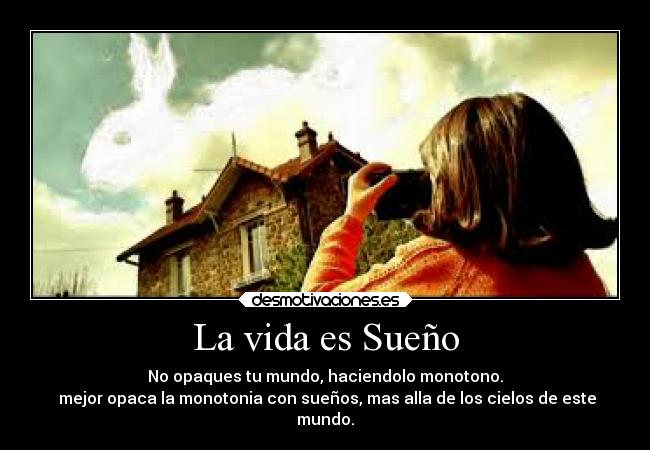 La vida es Sueño - No opaques tu mundo, haciendolo monotono.
 mejor opaca la monotonia con sueños, mas alla de los cielos de este
mundo.