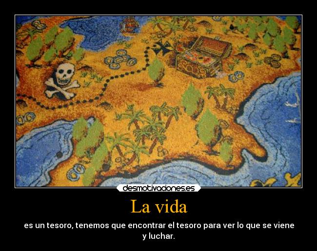 La vida - es un tesoro, tenemos que encontrar el tesoro para ver lo que se viene
y luchar.