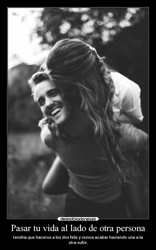 Pasar tu vida al lado de otra persona - tendría que haceros a los dos feliz y nunca acabar haciendo una a la
otra sufrir.