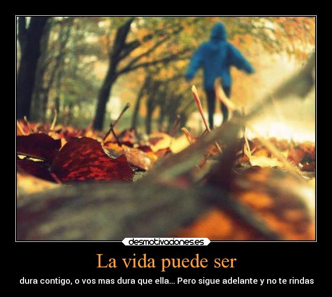 La vida puede ser - dura contigo, o vos mas dura que ella... Pero sigue adelante y no te rindas