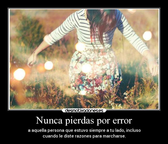 Nunca pierdas por error - a aquella persona que estuvo siempre a tu lado, incluso
cuando le diste razones para marcharse.