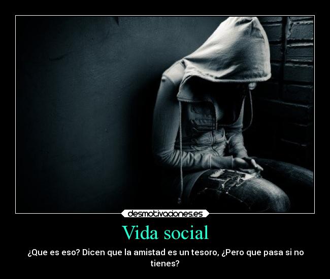 Vida social - ¿Que es eso? Dicen que la amistad es un tesoro, ¿Pero que pasa si no
tienes?