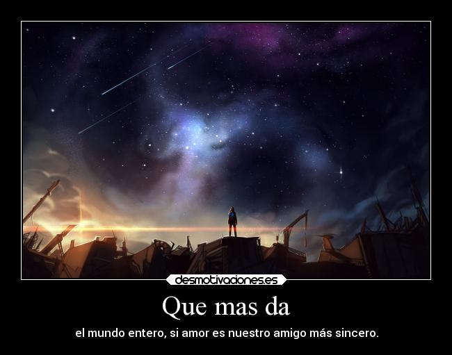 Que mas da - el mundo entero, si amor es nuestro amigo más sincero.