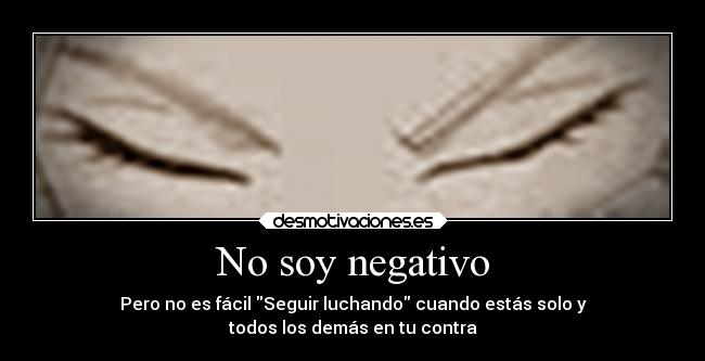 No soy negativo - Pero no es fácil Seguir luchando cuando estás solo y
todos los demás en tu contra