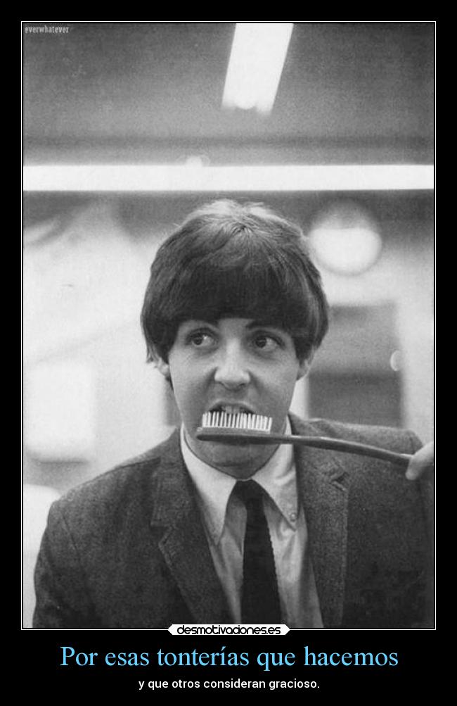 Por esas tonterías que hacemos - y que otros consideran gracioso.