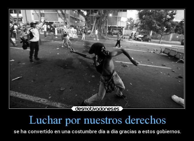 Luchar por nuestros derechos - se ha convertido en una costumbre día a día gracias a estos gobiernos.