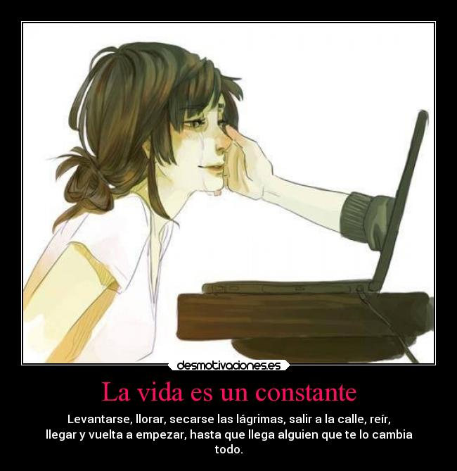 La vida es un constante - Levantarse, llorar, secarse las lágrimas, salir a la calle, reír,
llegar y vuelta a empezar, hasta que llega alguien que te lo cambia
todo.