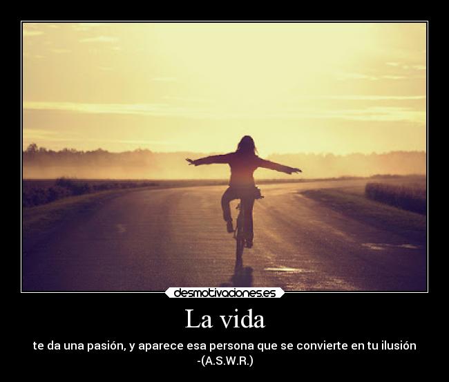 La vida - te da una pasión, y aparece esa persona que se convierte en tu ilusión
-(A.S.W.R.)