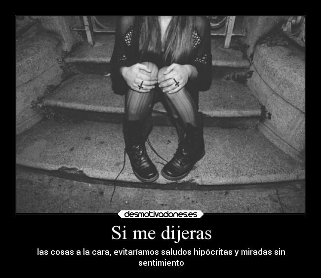 Si me dijeras - las cosas a la cara, evitaríamos saludos hipócritas y miradas sin
sentimiento