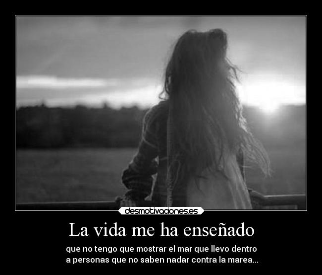 La vida me ha enseñado - que no tengo que mostrar el mar que llevo dentro
 a personas que no saben nadar contra la marea...