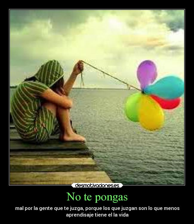 No te pongas - mal por la gente que te juzga, porque los que juzgan son lo que menos
aprendisaje tiene el la vida