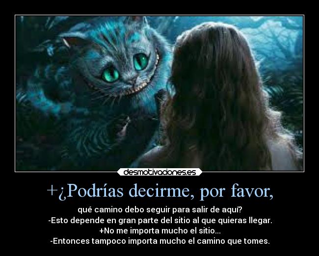 +¿Podrías decirme, por favor, - qué camino debo seguir para salir de aquí?
-Esto depende en gran parte del sitio al que quieras llegar.
+No me importa mucho el sitio...
-Entonces tampoco importa mucho el camino que tomes.