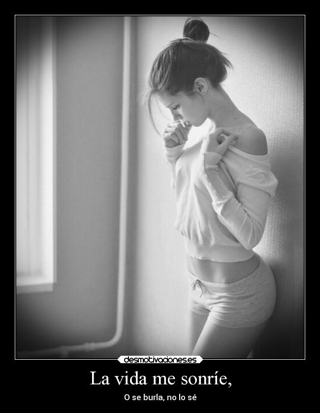 La vida me sonríe, - O se burla, no lo sé