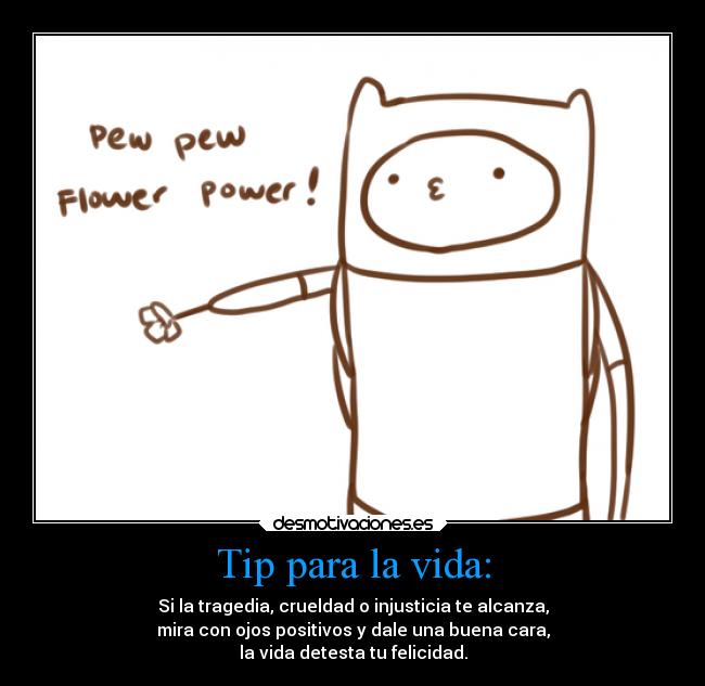 Tip para la vida: - Si la tragedia, crueldad o injusticia te alcanza,
mira con ojos positivos y dale una buena cara,
la vida detesta tu felicidad.