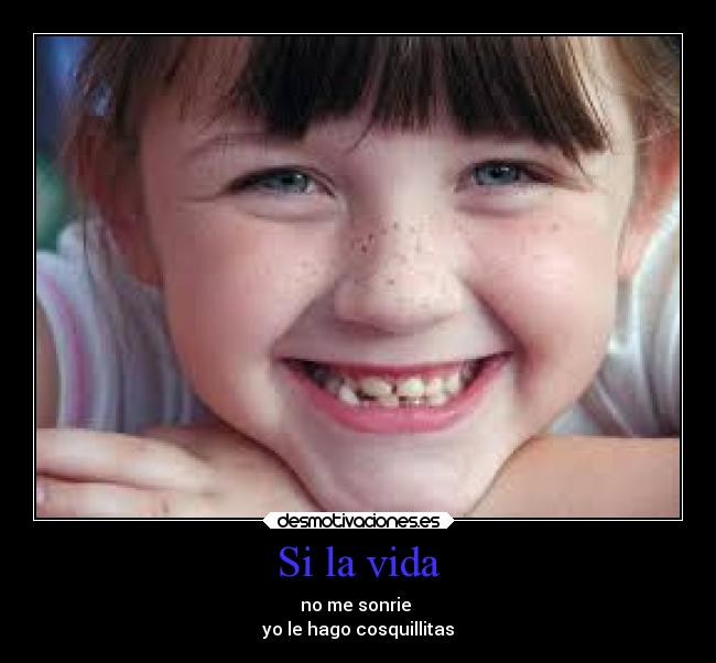 Si la vida - no me sonrie
yo le hago cosquillitas