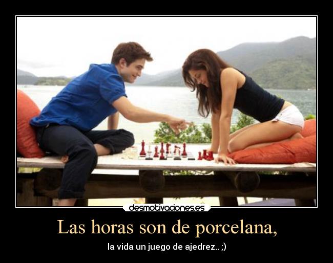 Las horas son de porcelana, - la vida un juego de ajedrez.. ;)