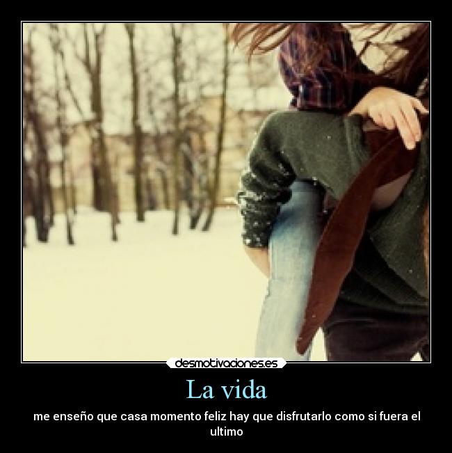 La vida - me enseño que casa momento feliz hay que disfrutarlo como si fuera el
ultimo