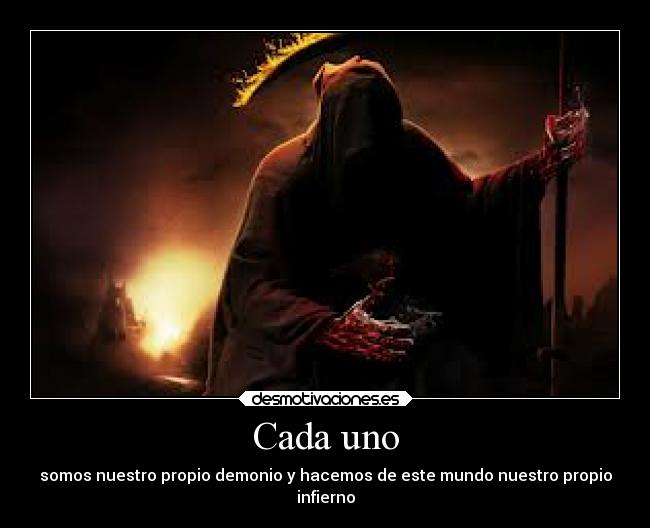 Cada uno - somos nuestro propio demonio y hacemos de este mundo nuestro propio
infierno