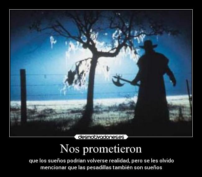 Nos prometieron - que los sueños podrían volverse realidad, pero se les olvido
mencionar que las pesadillas también son sueños