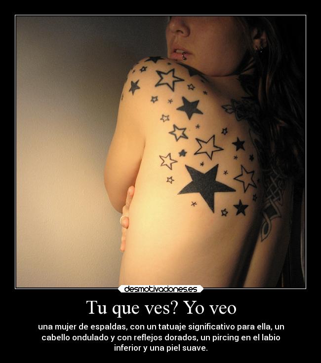 Tu que ves? Yo veo - una mujer de espaldas, con un tatuaje significativo para ella, un
cabello ondulado y con reflejos dorados, un pircing en el labio
inferior y una piel suave.