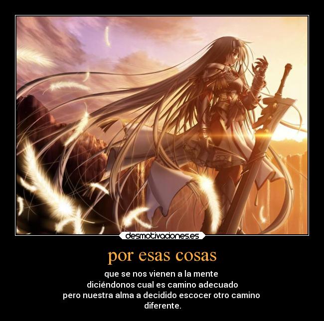 por esas cosas - que se nos vienen a la mente 
diciéndonos cual es camino adecuado
pero nuestra alma a decidido escocer otro camino 
diferente.