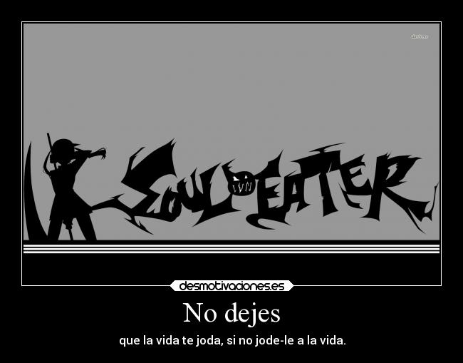 No dejes - que la vida te joda, si no jode-le a la vida.
