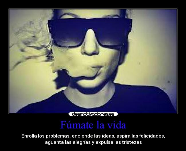 Fúmate la vida - Enrolla los problemas, enciende las ideas, aspira las felicidades,
aguanta las alegrías y expulsa las tristezas