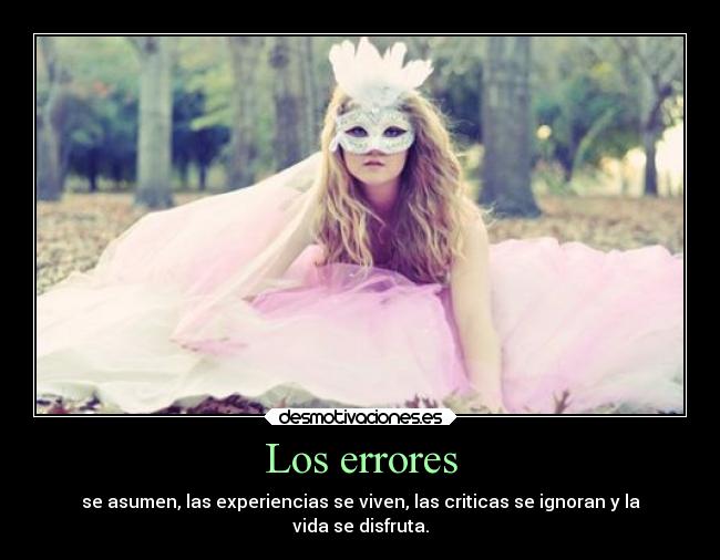 Los errores - se asumen, las experiencias se viven, las criticas se ignoran y la
vida se disfruta.