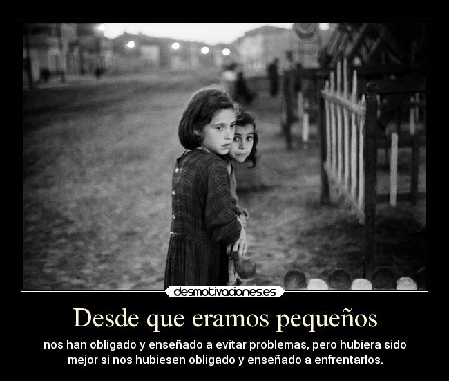 Desde que eramos pequeños - nos han obligado y enseñado a evitar problemas, pero hubiera sido
mejor si nos hubiesen obligado y enseñado a enfrentarlos.