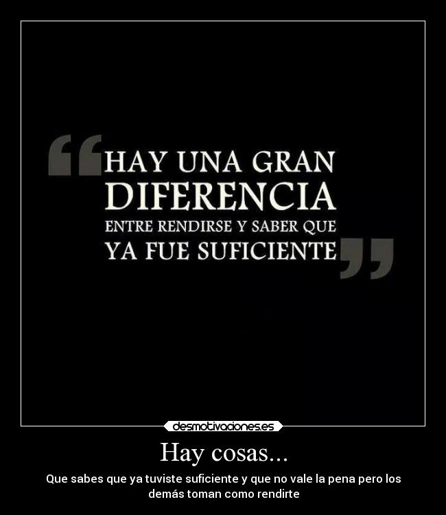 Hay cosas... - Que sabes que ya tuviste suficiente y que no vale la pena pero los
demás toman como rendirte