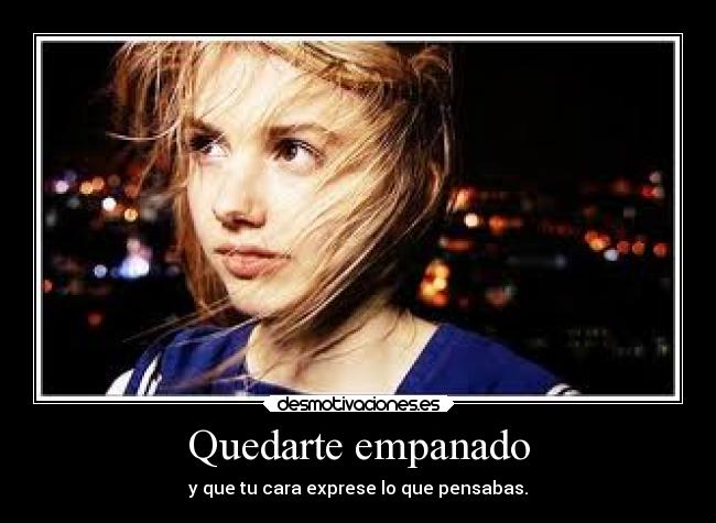 Quedarte empanado - y que tu cara exprese lo que pensabas.