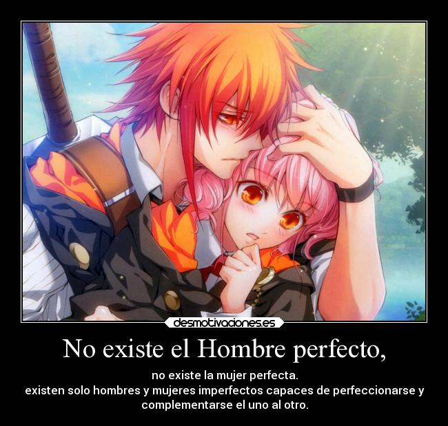 No existe el Hombre perfecto, - no existe la mujer perfecta.
existen solo hombres y mujeres imperfectos capaces de perfeccionarse y
complementarse el uno al otro.