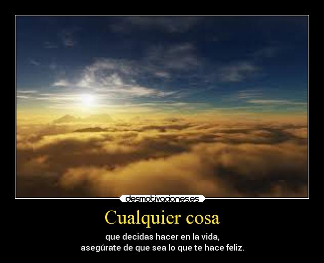 Cualquier cosa - que decidas hacer en la vida,
asegúrate de que sea lo que te hace feliz.