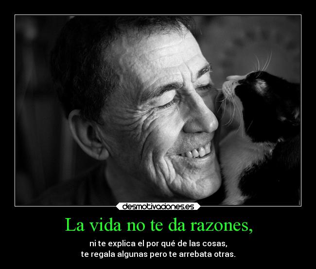 La vida no te da razones, - ni te explica el por qué de las cosas,
te regala algunas pero te arrebata otras.