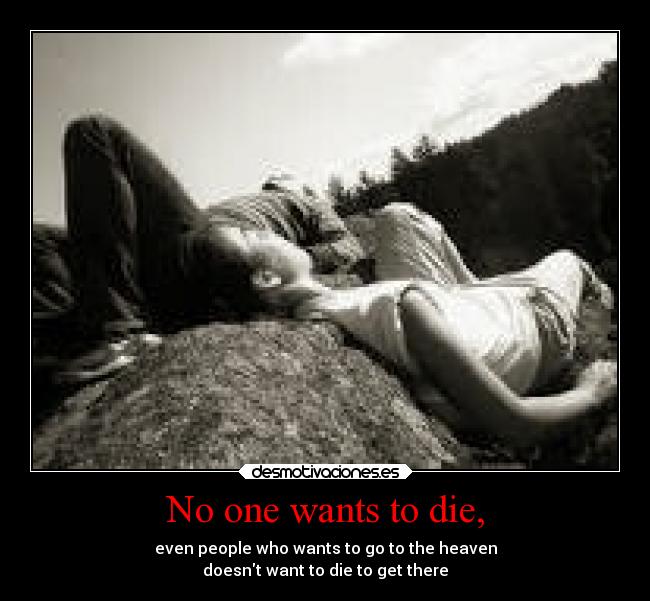 No one wants to die, - even people who wants to go to the heaven
doesnt want to die to get there