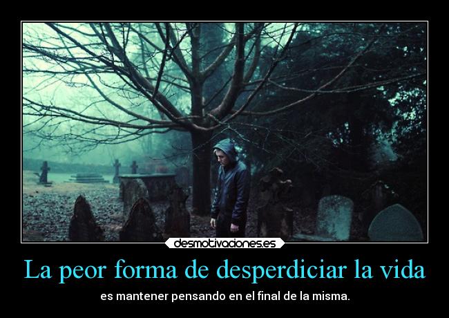 La peor forma de desperdiciar la vida - es mantener pensando en el final de la misma.